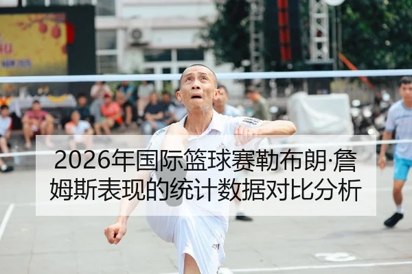 2026年国际篮球赛勒布朗·詹姆斯表现的统计数据对比分析