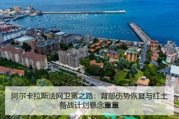 阿尔卡拉斯法网卫冕之路：背部伤势恢复与红土备战计划悬念重重