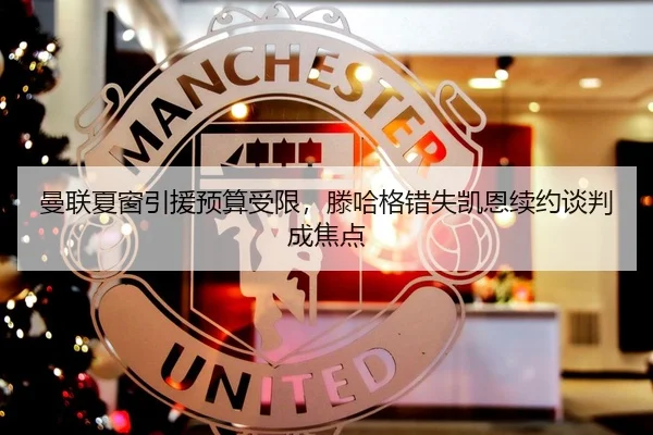 曼联夏窗引援预算受限，滕哈格错失凯恩续约谈判成焦点
