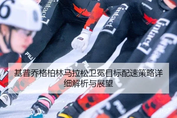 基普乔格柏林马拉松卫冕目标配速策略详细解析与展望