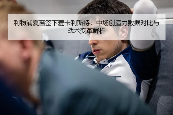 利物浦夏窗签下麦卡利斯特：中场创造力数据对比与战术变革解析