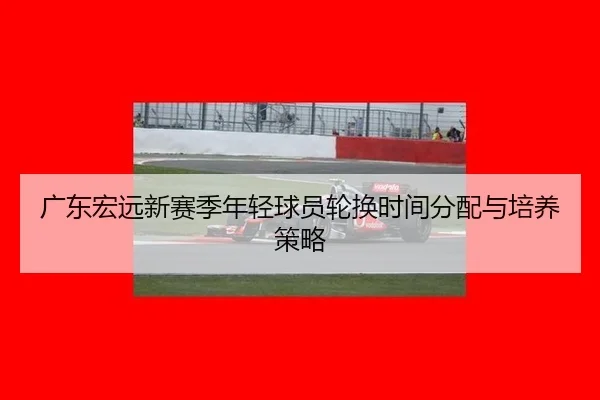 广东宏远新赛季年轻球员轮换时间分配与培养策略