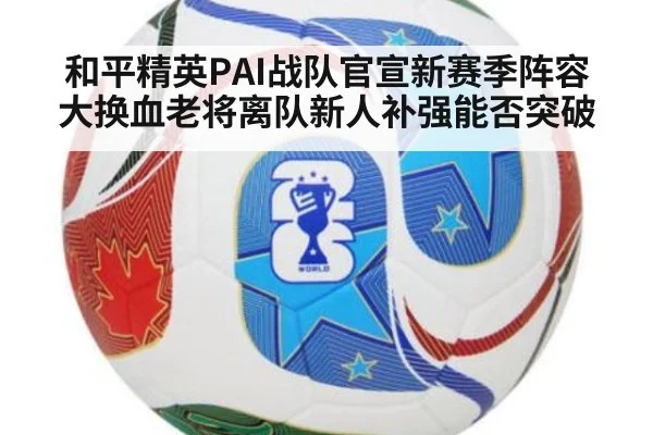 和平精英PAI战队官宣新赛季阵容大换血老将离队新人补强能否突破
