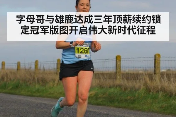 字母哥与雄鹿达成三年顶薪续约锁定冠军版图开启伟大新时代征程