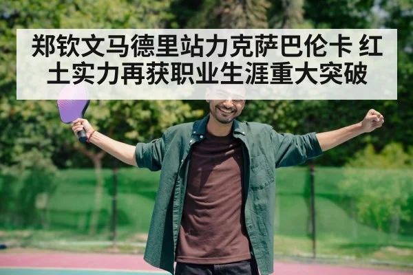 郑钦文马德里站力克萨巴伦卡 红土实力再获职业生涯重大突破