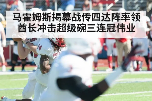 马霍姆斯揭幕战传四达阵率领酋长冲击超级碗三连冠伟业