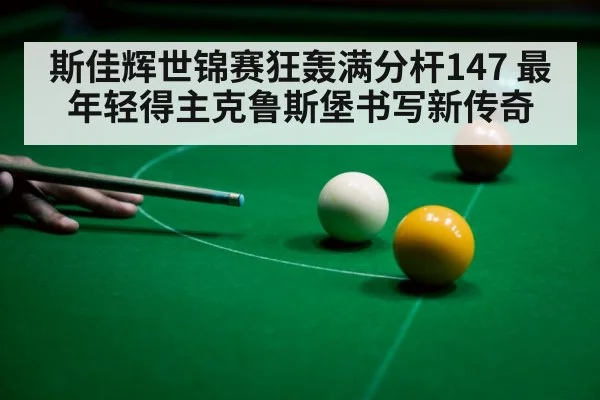 斯佳辉世锦赛狂轰满分杆147 最年轻得主克鲁斯堡书写新传奇