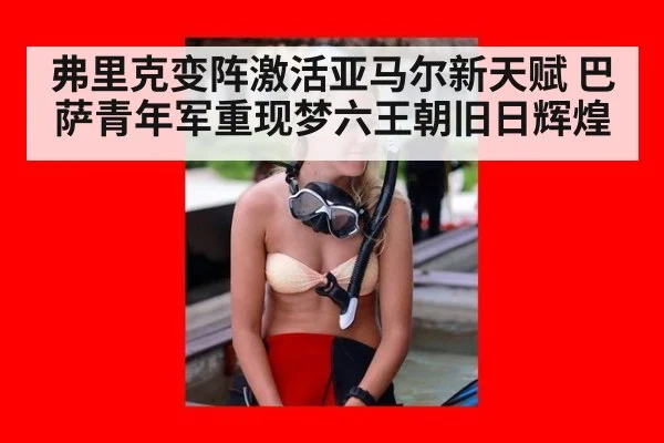 弗里克变阵激活亚马尔新天赋 巴萨青年军重现梦六王朝旧日辉煌