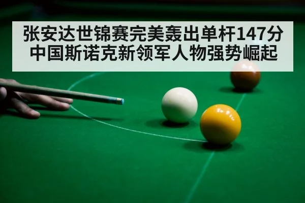 张安达世锦赛完美轰出单杆147分中国斯诺克新领军人物强势崛起