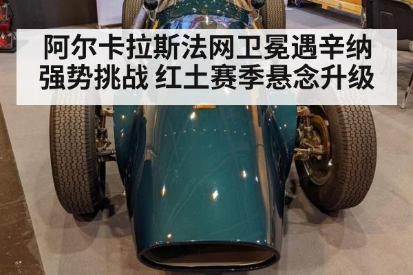 阿尔卡拉斯法网卫冕遇辛纳强势挑战 红土赛季悬念升级
